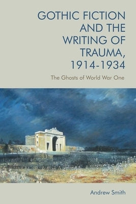 Gothic Fiction and the Writing of Trauma, 1914-1934: The Ghosts of World War One by Smith, Andrew