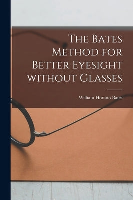 The Bates Method for Better Eyesight Without Glasses by Bates, William Horatio 1860-1931