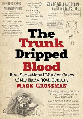 The Trunk Dripped Blood: Five Sensational Murder Cases of the Early 20th Century by Grossman, Mark