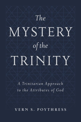 The Mystery of the Trinity: A Trinitarian Approach to the Attributes of God by Poythress, Vern S.