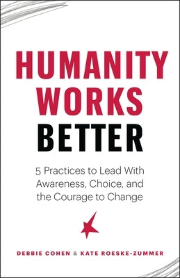 Humanity Works Better: Five Practices to Lead with Awareness, Choice and the Courage to Change by Cohen, Debbie