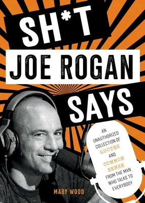 Sh*t Joe Rogan Says: An Unauthorized Collection of Quotes and Common Sense from the Man Who Talks to Everybody by Wood, Mary