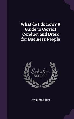 What do I do now? A Guide to Correct Conduct and Dress for Business People by Payne, Mildred M.