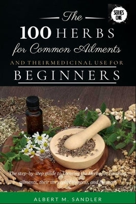 The 100 Herbs for Common Ailments and Their Medicinal Use for Beginners: The step-by-step guide to knowing the Herbs for common ailments, their uses ( by Sandler, Albert M.