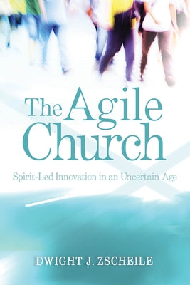 The Agile Church: Spirit-Led Innovation in an Uncertain Age by Zscheile, Dwight J.