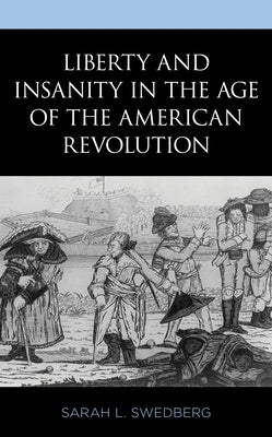 Liberty and Insanity in the Age of the American Revolution by Swedberg, Sarah L.