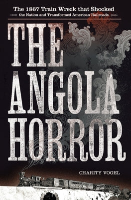 The Angola Horror: The 1867 Train Wreck That Shocked the Nation and Transformed American Railroads by Vogel, Charity