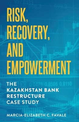 Risk, Recovery, and Empowerment: The Kazakhstan Bank Restructure Case Study by Favale, Marcia-Elizabeth C.