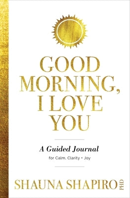 Good Morning, I Love You: A Guided Journal for Calm, Clarity, and Joy by Shapiro, Shauna