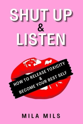 Shut Up & Listen: How to Release Toxicity & Become Your Best Self by Mils, Mila