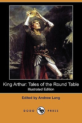 King Arthur: Tales of the Round Table (Illustrated Edition) (Dodo Press) by Lang, Andrew