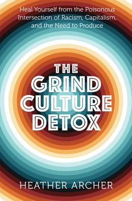 The Grind Culture Detox: Heal Yourself from the Poisonous Intersection of Racism, Capitalism, and the Need to Produce by Archer, Heather