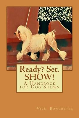 Ready? Set. SHOW!: A Handbook for Dog Shows by Ronchette, Vicki