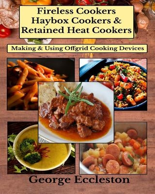 Fireless Cookers Haybox Cookers & Retained Heat Cookers: Making & Using Off-grid Cooking Devices by Eccleston, George