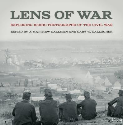 Lens of War: Exploring Iconic Photographs of the Civil War by Gallman, J. Matthew