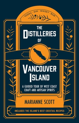 The Distilleries of Vancouver Island: A Guided Tour of West Coast Craft and Artisan Spirits by Scott, Marianne