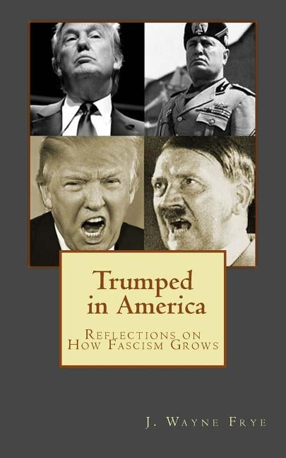 Trumped in America: Reflections on How Fascism Grows by Frye, Wayne