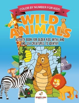 Color by Number for Kids. Wild Animals Activity Book for Older Kids with Land and Sea Creatures to Identify. Challenging Mental Boosters for Better Fo by Speedy Kids