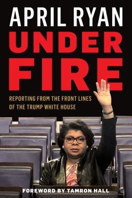 Under Fire: Reporting from the Front Lines of the Trump White House by Ryan, April