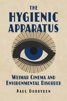 The Hygienic Apparatus: Weimar Cinema and Environmental Disorder by Dobryden, Paul