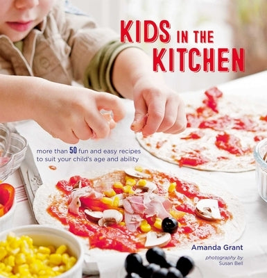 Kids in the Kitchen: More Than 50 Fun and Easy Recipes to Suit Your Child's Age and Ability by Grant, Amanda