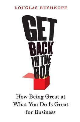 Get Back in the Box: How Being Great at What You Do Is Great for Business by Rushkoff, Douglas