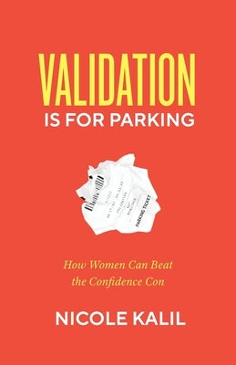 Validation Is For Parking: How Women Can Beat the Confidence Con by Kalil, Nicole