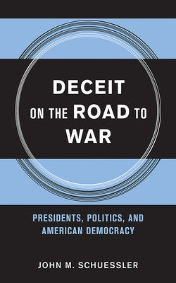 Deceit on the Road to War: Presidents, Politics, and American Democracy by Schuessler, John M.