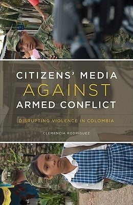 Citizens' Media Against Armed Conflict: Disrupting Violence in Colombia by Rodr&#237;guez, Clemencia