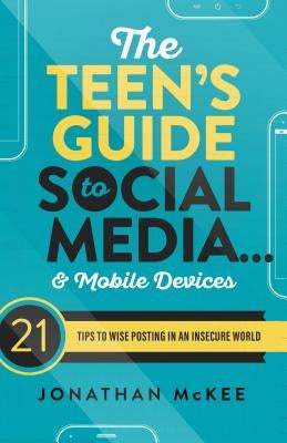 The Teen's Guide to Social Media... and Mobile Devices: 21 Tips to Wise Posting in an Insecure World by McKee, Jonathan