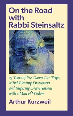 On the Road with Rabbi Steinsaltz: 25 Years of Pre-Dawn Car Trips, Mind-Blowing Encounters and Inspiring Conversations with a Man of Wisdom by Kurzweil, Arthur