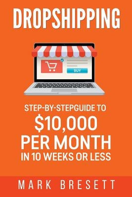 Dropshipping: Step-By-Step Guide to $10,000 per Month in 10 Weeks or Less by Bresett, Mark