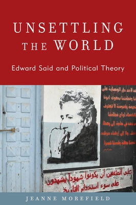 Unsettling the World: Edward Said and Political Theory by Morefield, Jeanne