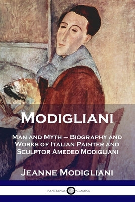 Modigliani: Man and Myth - Biography and Works of Italian Painter and Sculptor Amedeo Modigliani by Modigliani, Jeanne