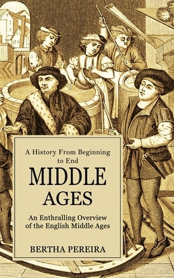 Middle Ages: A History From Beginning to End (An Enthralling Overview of the English Middle Ages) by Pereira, Bertha