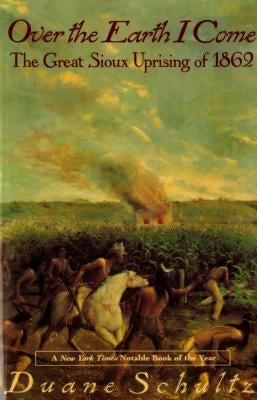 Over the Earth I Come: The Great Sioux Uprising of 1862 by Schultz, Duane