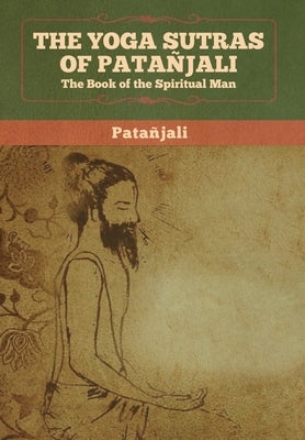 The Yoga Sutras of Patanjali: The Book of the Spiritual Man by Patanjali