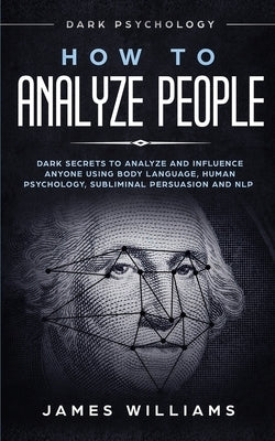 How to Analyze People: Dark Psychology - Dark Secrets to Analyze and Influence Anyone Using Body Language, Human Psychology, Subliminal Persu by W. Williams, James