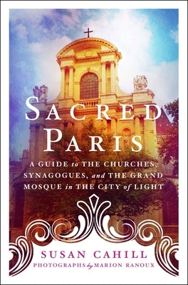 Sacred Paris: A Guide to the Churches, Synagogues, and the Grand Mosque in the City of Light by Cahill, Susan