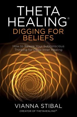 Thetahealing(r) Digging for Beliefs: How to Rewire Your Subconscious Thinking for Deep Inner Healing by Stibal, Vianna