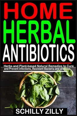 Home Herbal Antibiotics: Herbs and Plant-Based Natural Remedies to Cure and Prevent infections, Resistant Bacteria and allergies. by Zilly, Schilly