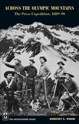 Across the Olympic Mountains: The Press Expedition, 1889-90 by Wood, Robert