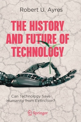 The History and Future of Technology: Can Technology Save Humanity from Extinction? by Ayres, Robert U.