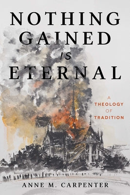 Nothing Gained Is Eternal: A Theology of Tradition by Carpenter, Anne M.