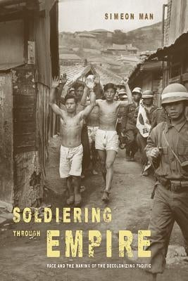 Soldiering Through Empire: Race and the Making of the Decolonizing Pacific Volume 48 by Man, Simeon