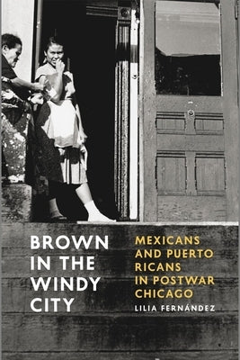 Brown in the Windy City: Mexicans and Puerto Ricans in Postwar Chicago by Fern&#225;ndez, Lilia