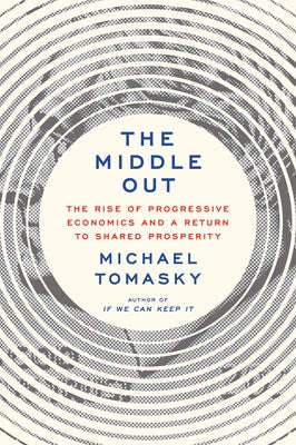 The Middle Out: The Rise of Progressive Economics and a Return to Shared Prosperity by Tomasky, Michael