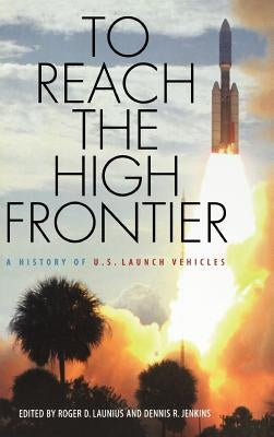 To Reach the High Frontier: A History of U.S. Launch Vehicles by Launius, Roger D.
