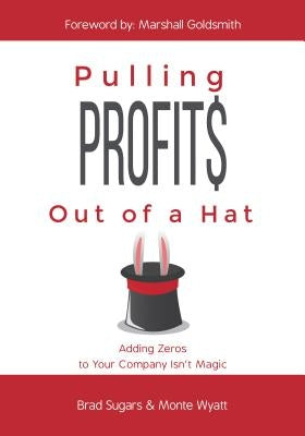 Pulling Profits Out of a Hat: Adding Zeros to Your Company Isn't Magic by Sugars, Brad