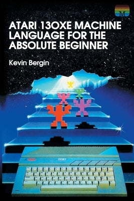 Atari 130XE Machine Language for the Absolute Beginner by Bergin, Kevin